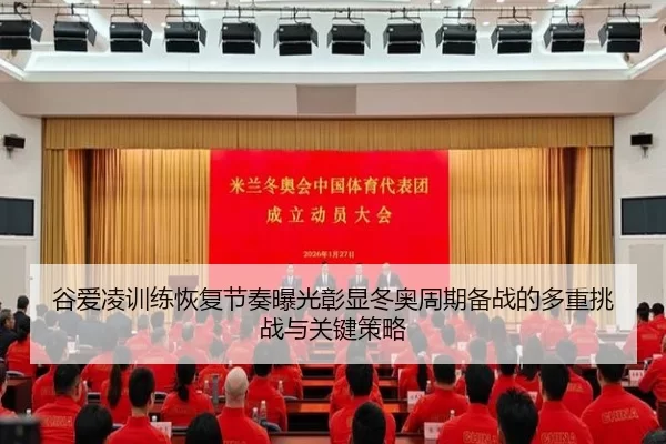 谷爱凌训练恢复节奏曝光彰显冬奥周期备战的多重挑战与关键策略