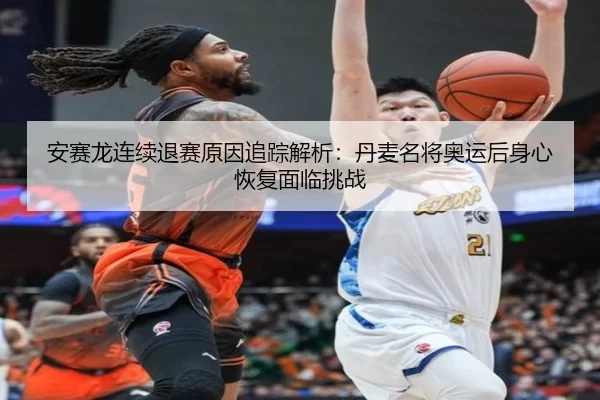 安赛龙连续退赛原因追踪解析：丹麦名将奥运后身心恢复面临挑战