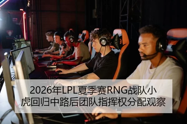 2026年LPL夏季赛RNG战队小虎回归中路后团队指挥权分配观察