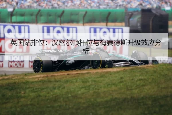 英国站排位：汉密尔顿杆位与梅赛德斯升级效应分析